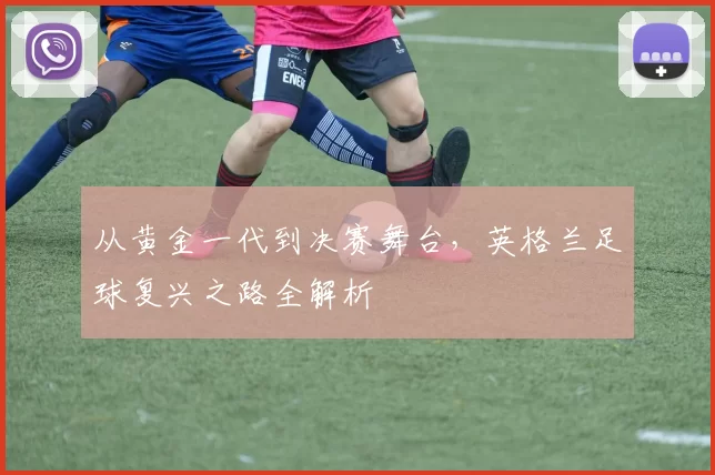 从黄金一代到决赛舞台，英格兰足球复兴之路全解析
