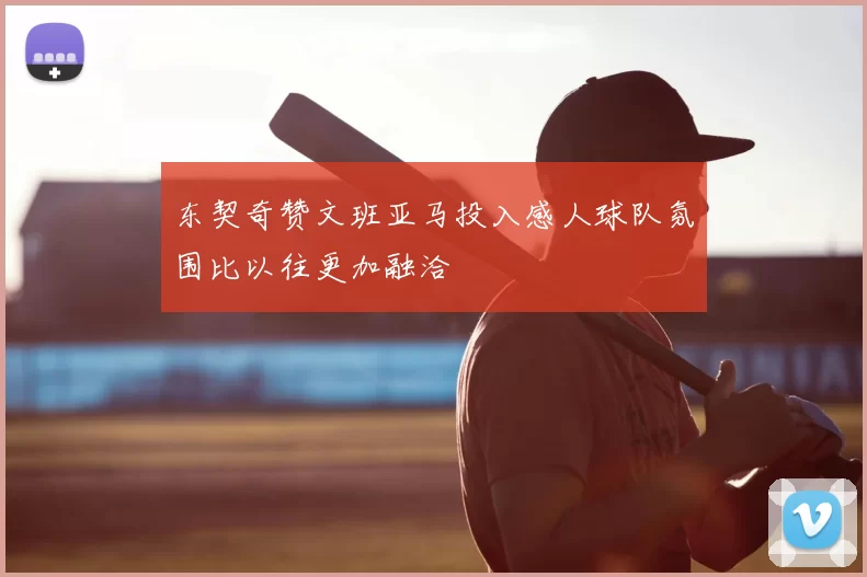 东契奇赞文班亚马投入感人球队氛围比以往更加融洽