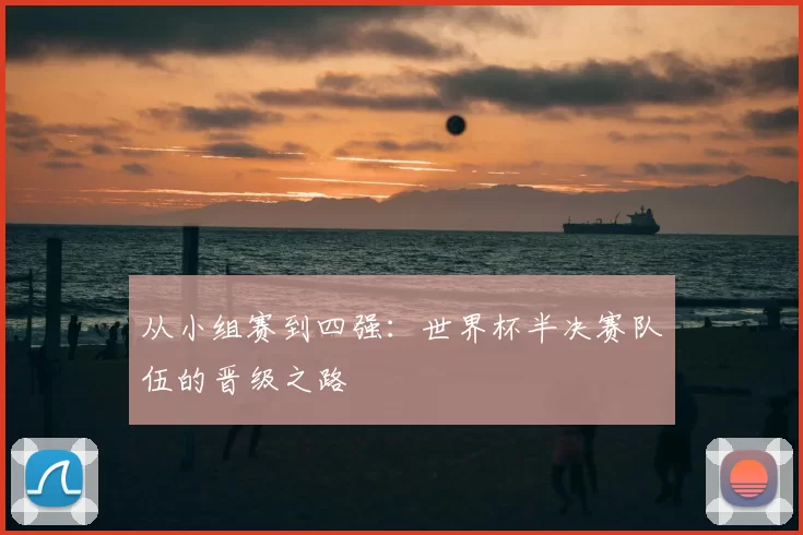 从小组赛到四强:世界杯半决赛队伍的晋级之路