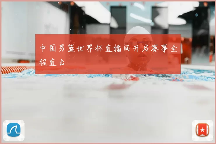 中国男篮世界杯直播间开启赛事全程直击
