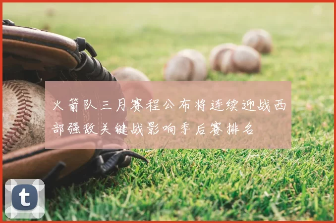 火箭队三月赛程公布将连续迎战西部强敌关键战影响季后赛排名
