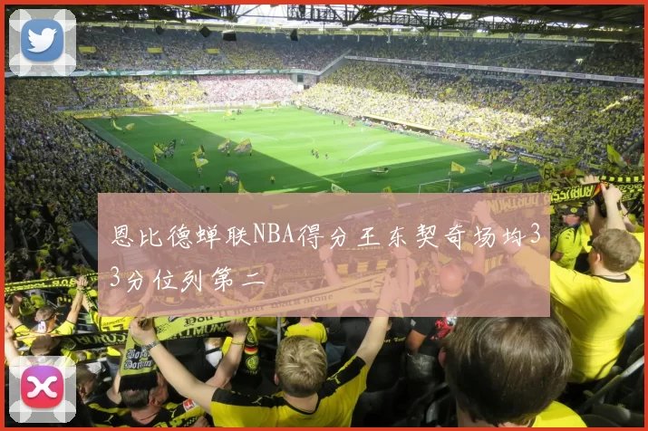 恩比德蝉联NBA得分王东契奇场均33分位列第二