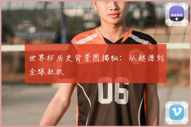 世界杯历史背景图揭秘:从起源到全球狂欢