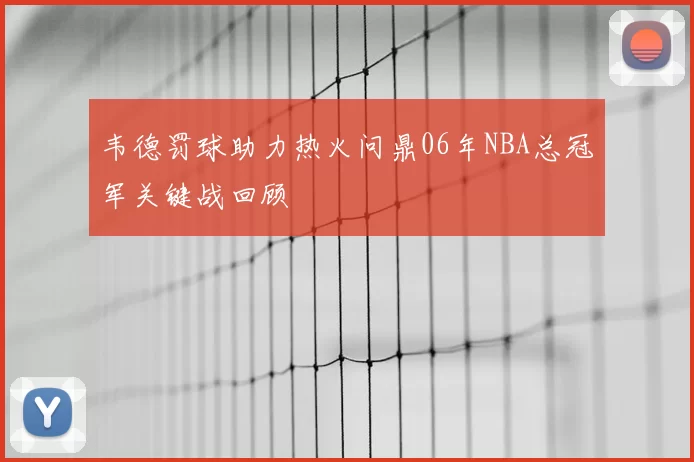韦德罚球助力热火问鼎06年NBA总冠军关键战回顾
