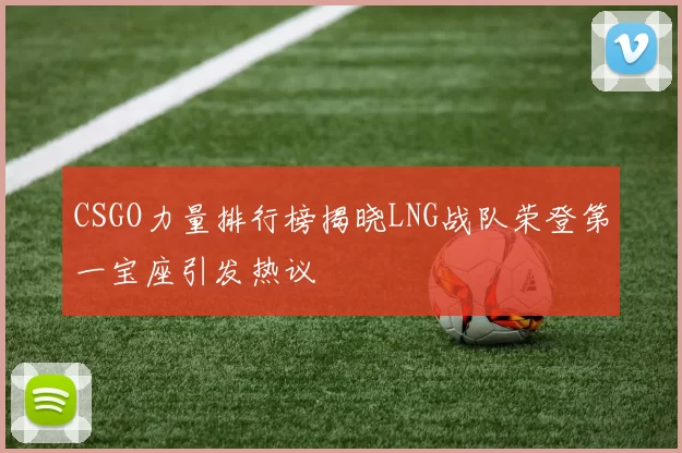 CSGO力量排行榜揭晓LNG战队荣登第一宝座引发热议