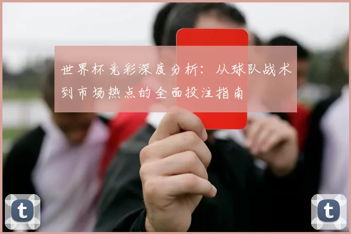 世界杯竞彩深度分析:从球队战术到市场热点的全面投注指南