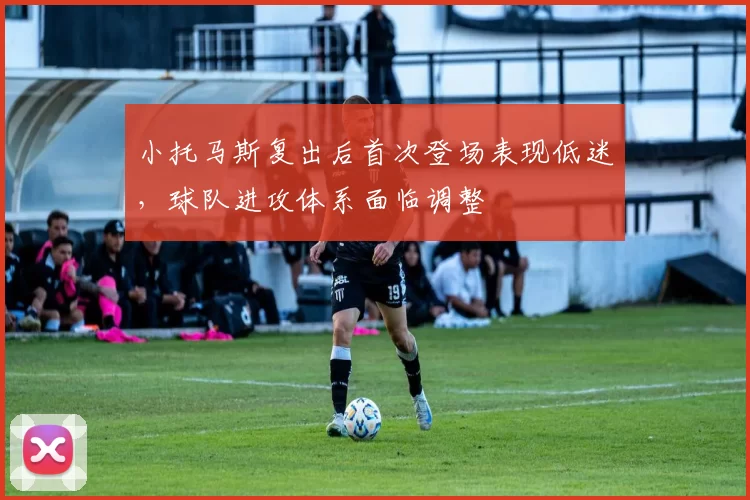 小托马斯复出后首次登场表现低迷,球队进攻体系面临调整