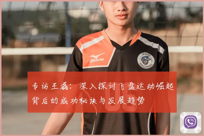 专访王磊:深入探讨飞盘运动崛起背后的成功秘诀与发展趋势