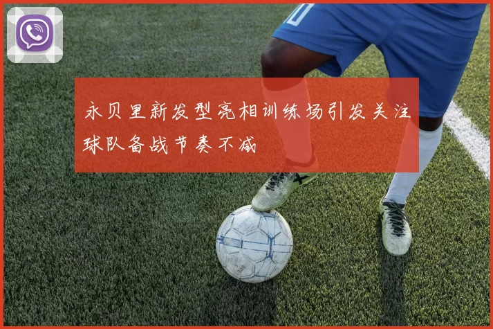 永贝里新发型亮相训练场引发关注球队备战节奏不减