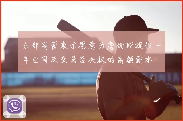 东部高管表示愿意为詹姆斯提供一年合同及交易否决权的高额薪水