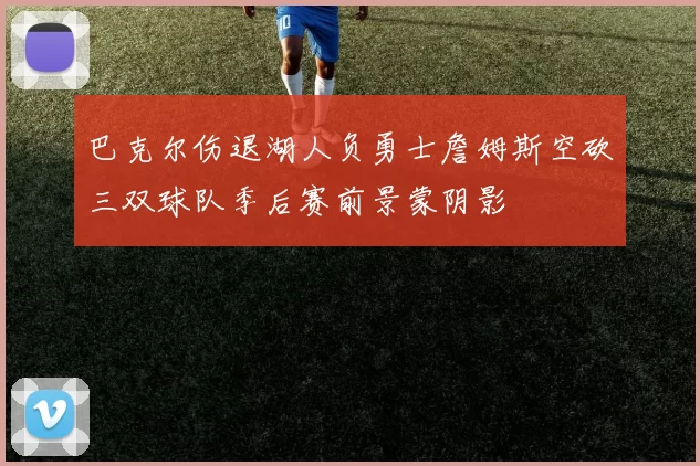 巴克尔伤退湖人负勇士詹姆斯空砍三双球队季后赛前景蒙阴影
