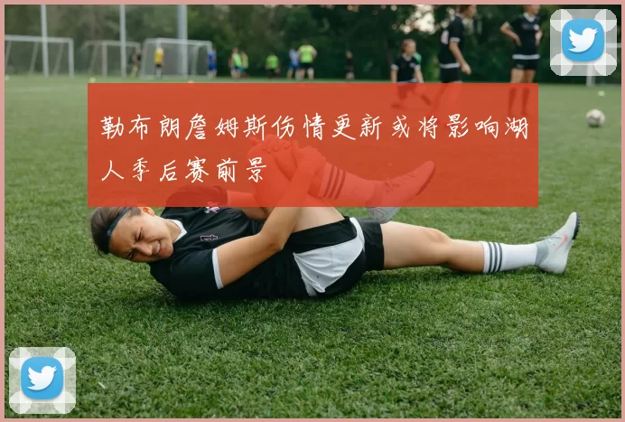 勒布朗詹姆斯伤情更新或将影响湖人季后赛前景