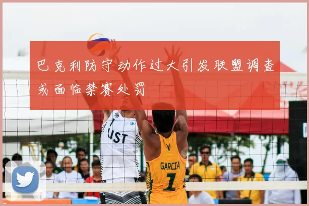 巴克利防守动作过大引发联盟调查或面临禁赛处罚