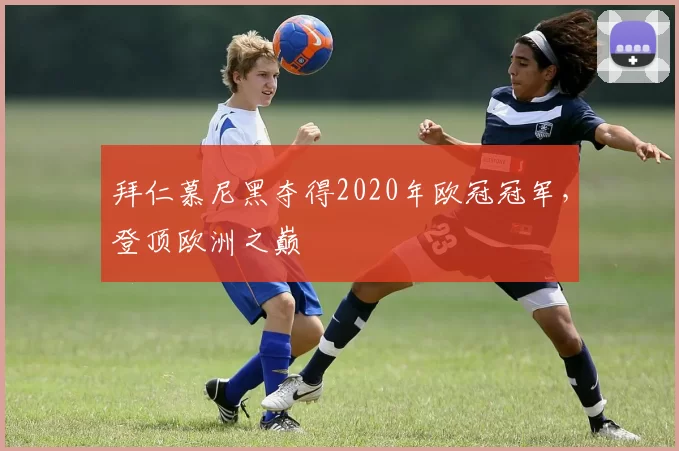 拜仁慕尼黑夺得2020年欧冠冠军,登顶欧洲之巅