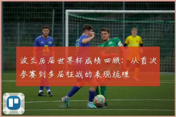 波兰历届世界杯成绩回顾:从首次参赛到多届征战的表现梳理