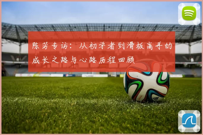 陈芳专访：从初学者到滑板高手的成长之路与心路历程回顾