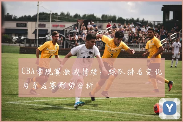 CBA常规赛激战持续，球队排名变化与季后赛形势分析